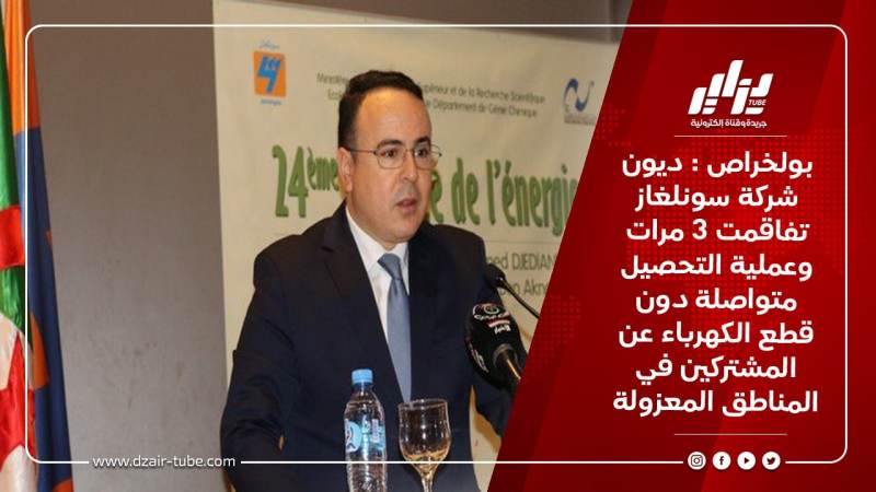 بولخراص : ديون شركة سونلغاز تفاقمت 3 مرات وعملية التحصيل متواصلة دون قطع الكهرباء عن المشتركين في المناطق المعزولة
