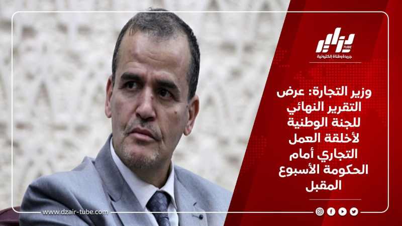 وزير التجارة: عرض التقرير النهائي للجنة الوطنية لأخلقة العمل التجاري أمام الحكومة الأسبوع المقبل