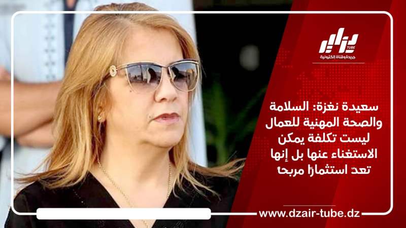 سعيدة نغزة: السلامة والصحة المهنية للعمال ليست تكلفة يمكن الاستغناء عنها بل إنها تعدّ استثمارًا مربحاً