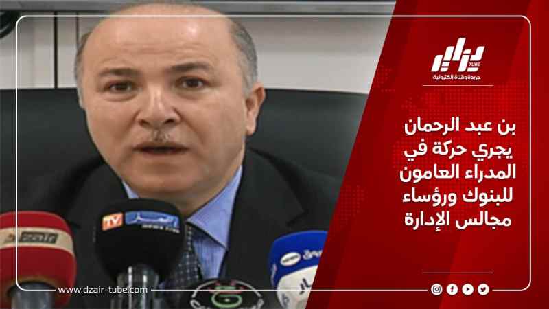 بن عبد الرحمان يجري حركة في المدراء العامون للبنوك ورؤساء مجالس الإدارة
