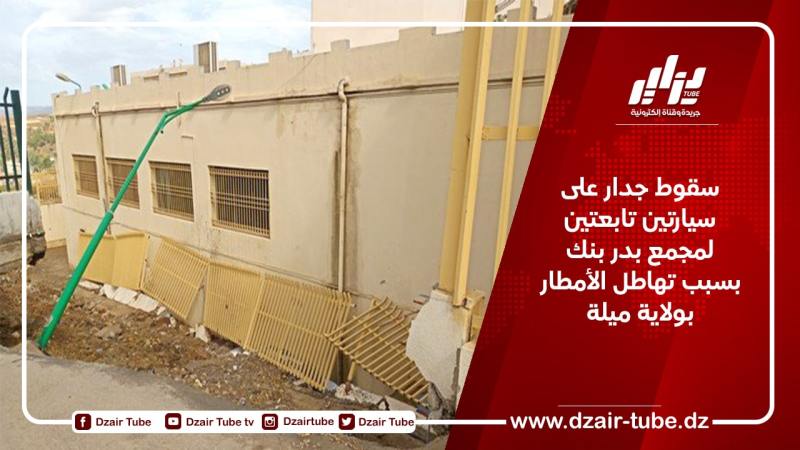 سقوط جدار على سيارتين تابعتين لمجمع بدر بنك بسبب تهاطل الأمطار بولاية ميلة
