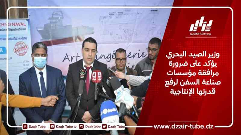 وزير الصيد البحري يؤكد على ضرورة مرافقة مؤسسات صناعة السفن لرفع قدرتها الإنتاجية