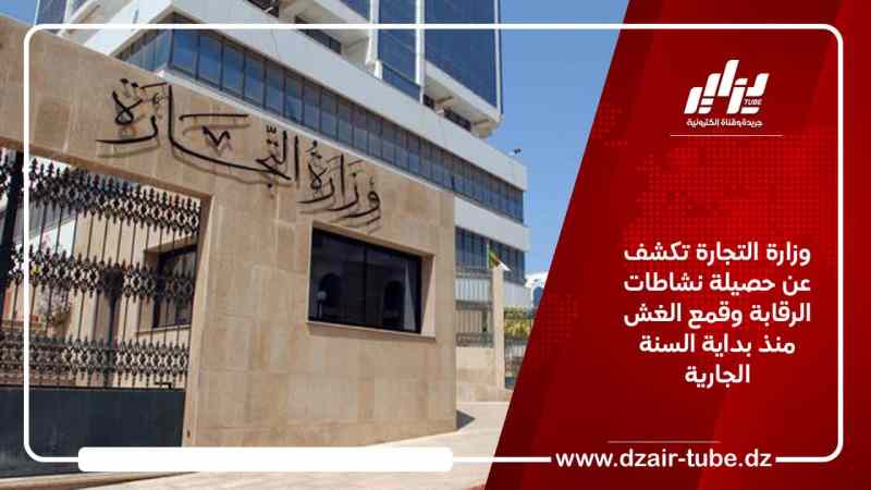 وزارة التجارة تكشف عن حصيلة نشاطات الرقابة وقمع الغش منذ بداية السنة الجارية