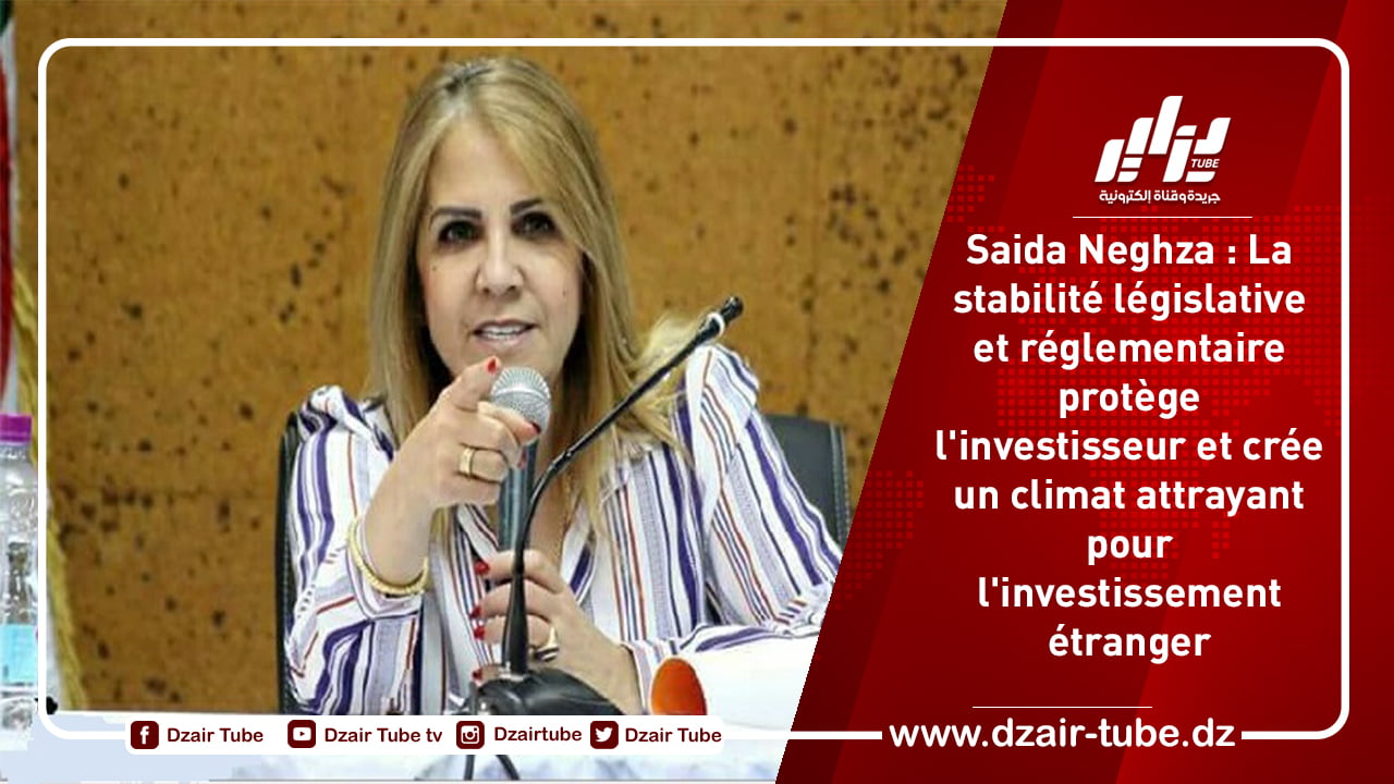 Saida Neghza : La stabilité législative et réglementaire protège l’investisseur et crée un climat attrayant pour l’investissement étranger