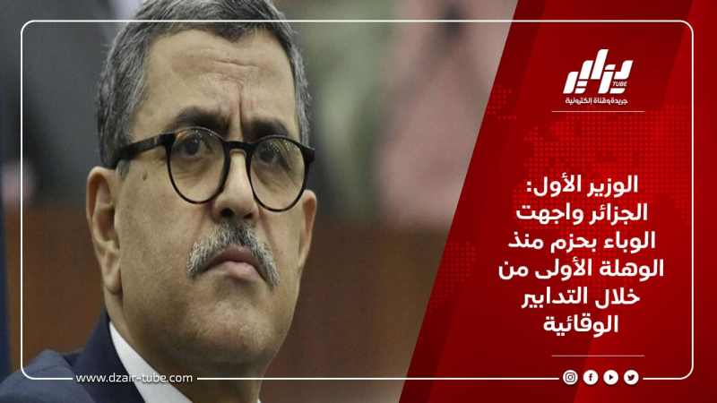 الوزير الأول: الجزائر واجهت الوباء بحزم منذ الوهلة الأولى من خلال التدابير الوقائية