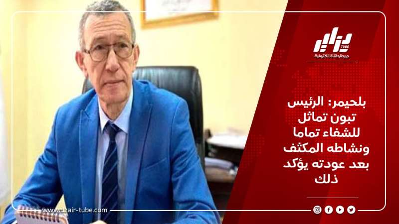 بلحيمر: الرئيس تبون تماثل للشفاء تماما ونشاطه المكثف بعد عودته يؤكد ذلك