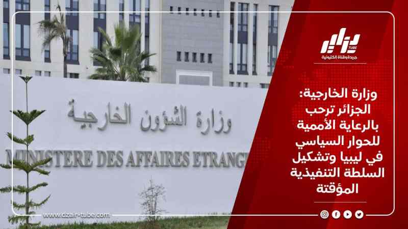 وزارة الخارجية: الجزائر ترحب بالرعاية الأممية للحوار السياسي في ليبيا وتشكيل السلطة التنفيذية المؤقتة