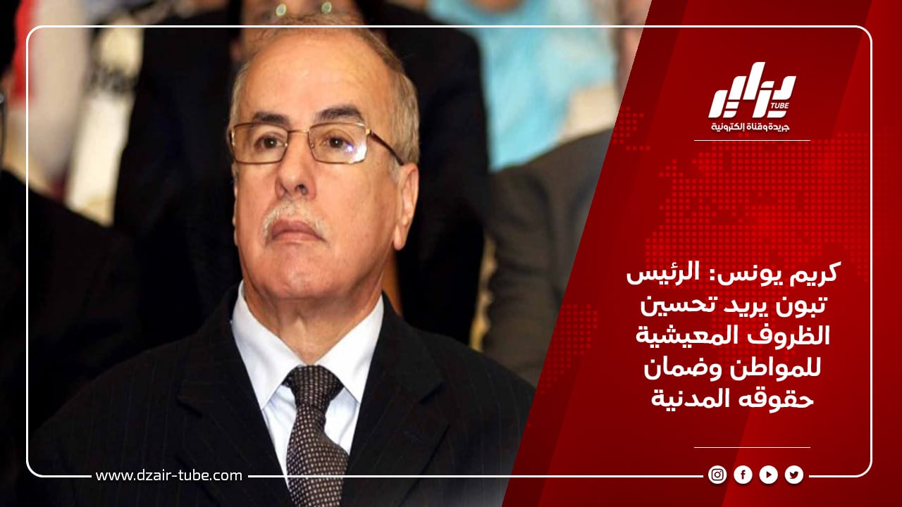 كريم يونس: الرئيس تبون يريد تحسين الظروف المعيشية للمواطن وضمان حقوقه المدنية