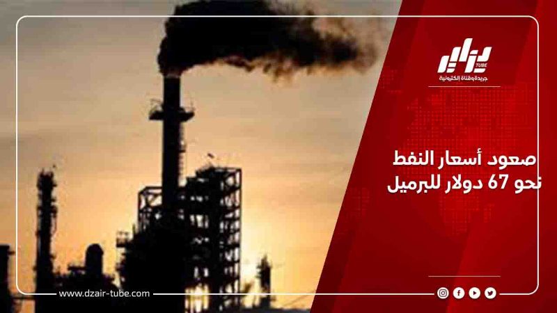 صعود أسعار النفط نحو 67 دولار للبرميل