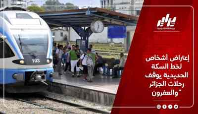 إعتراض أشخاص لخط السكة الحديدية يوقف رحلات الجزائر والعفرون