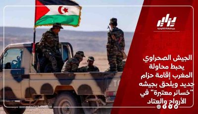 الجيش الصحراوي يحبط محاولة المغرب إقامة حزام جديد ويلحق بجيشه “خسائر معتبرة” في الأرواح والعتاد