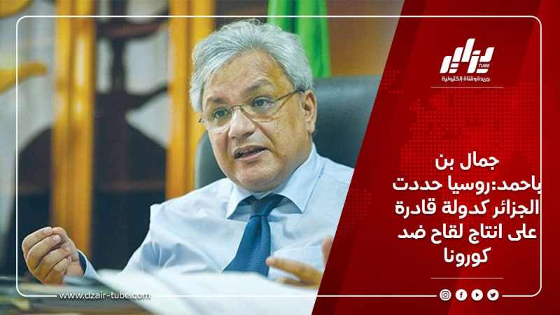 جمال بن باحمد:روسيا حددت الجزائر كدولة قادرة على انتاج لقاح ضد كورونا