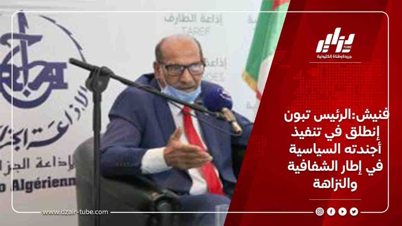 فنيش:الرئيس تبون إنطلق في تنفيذ أجندته السياسية في إطار الشفافية والنزاهة