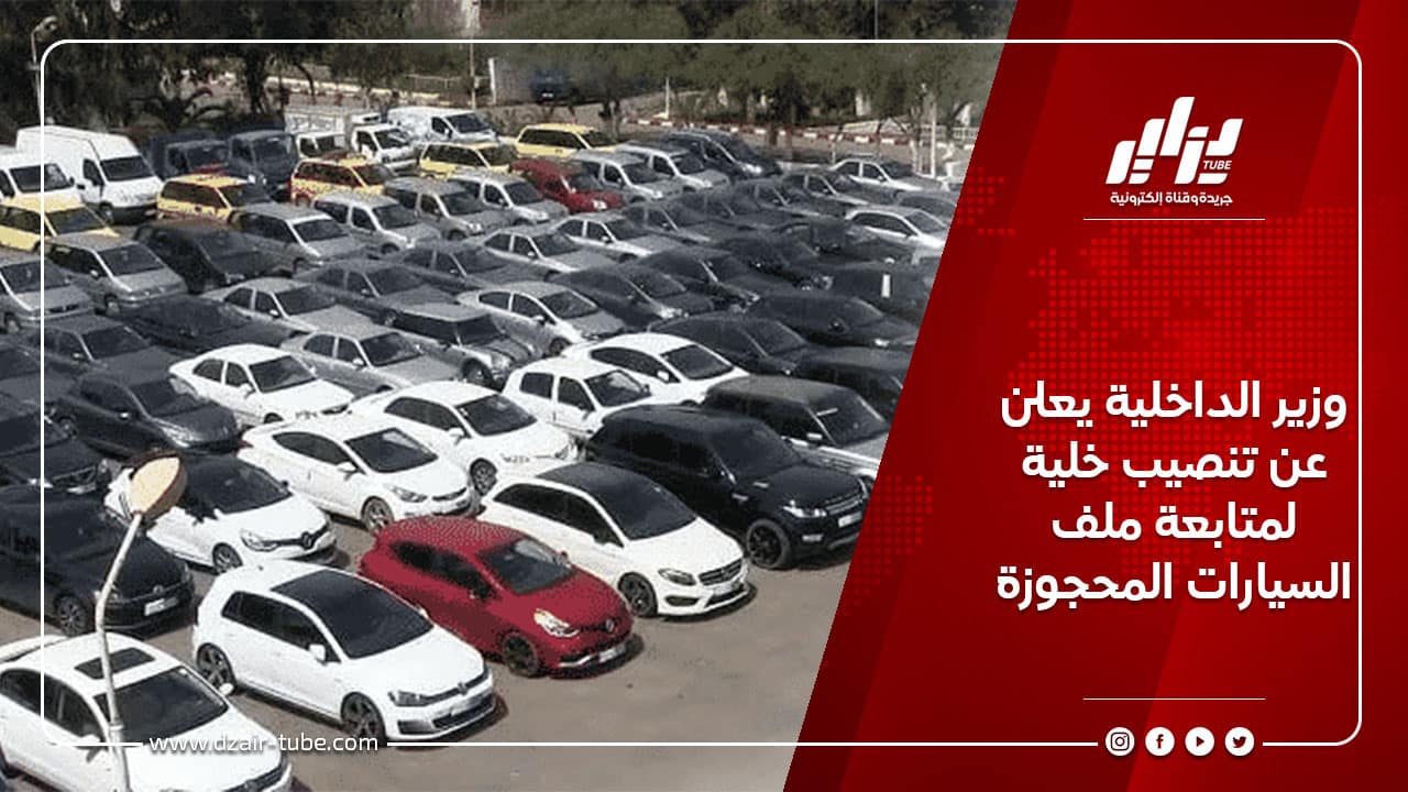 وزير الداخلية يعلن عن تنصيب خلية لمتابعة ملف السيارات المحجوزة