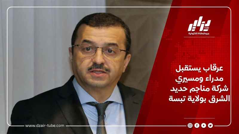 عرقاب يستقبل مدراء ومسيري شركة مناجم حديد الشرق بولاية تبسة