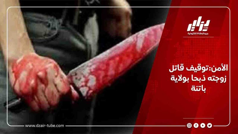 الأمن:توقيف قاتل زوجته ذبحا بولاية باتنة
