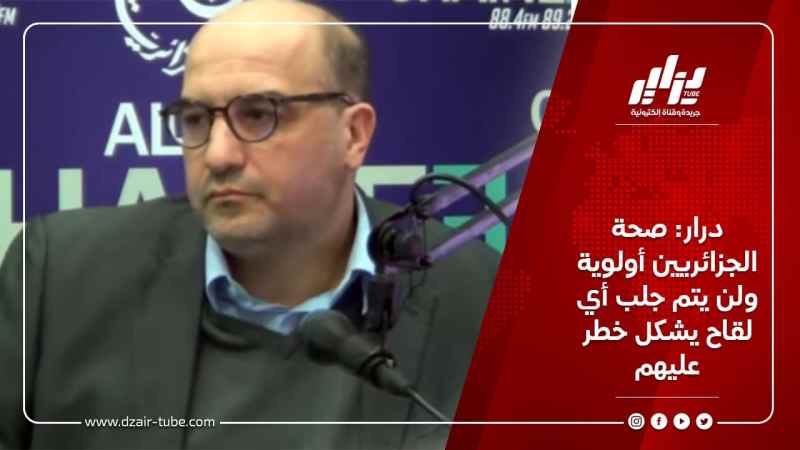 درار:صحة الجزائريين أولوية ولن يتم جلب أي لقاح يشكل خطر عليهم