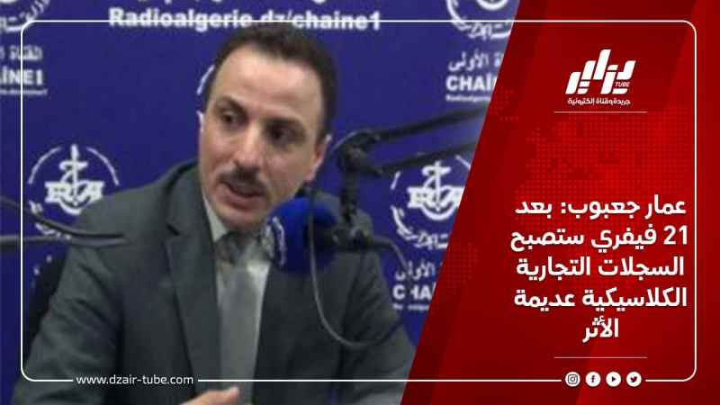 عمار جعبوب: بعد 21 فيفري ستصبح السجلات التجارية الكلاسيكية عديمة الأثر