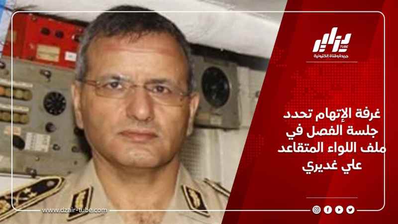 غرفة الإتهام تحدد جلسة الفصل في ملف اللواء المتقاعد علي غديري