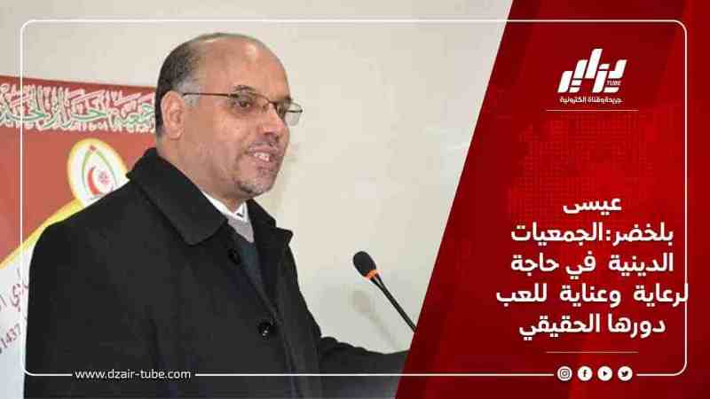 عيسى بلخضر:الجمعيات الدينية  في حاجة لرعاية  وعناية  للعب دورها الحقيقي