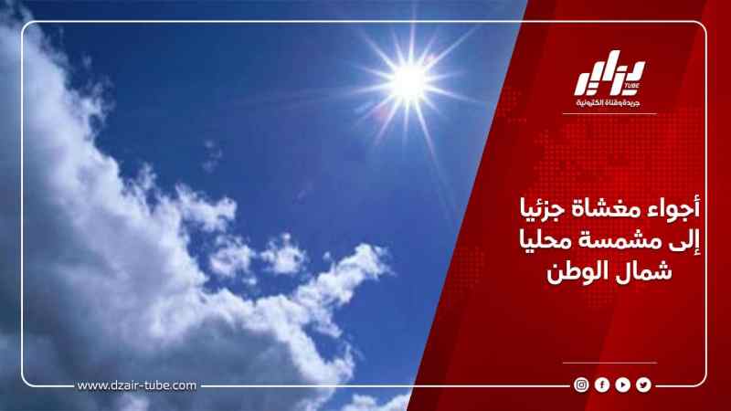 أجواء مغشاة جزئيا إلى مشمسة محليا شمال الوطن