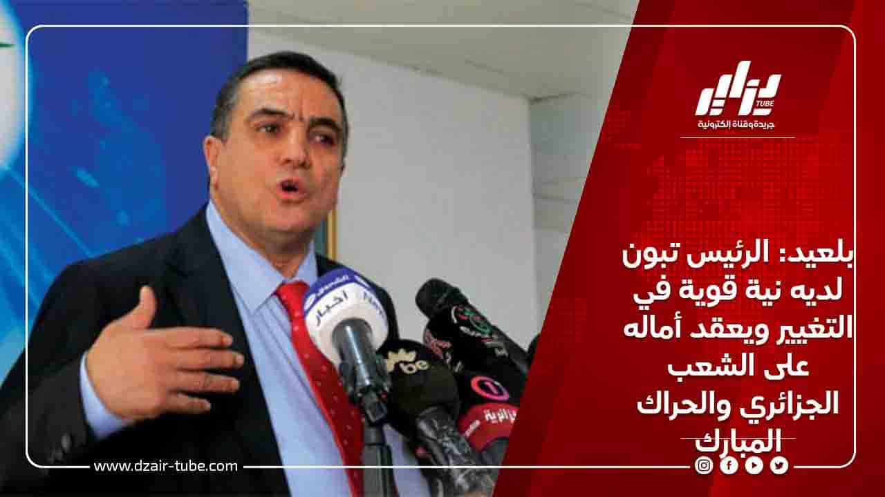 بلعيد: الرئيس تبون لديه نية قوية في التغيير ويعقد أماله على الشعب الجزائري والحراك المبارك