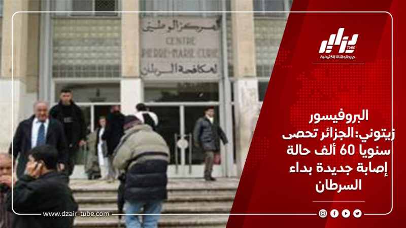 البروفيسور زيتوني:الجزائر تحصى سنويا 60 ألف حالة إصابة جديدة بداء السرطان