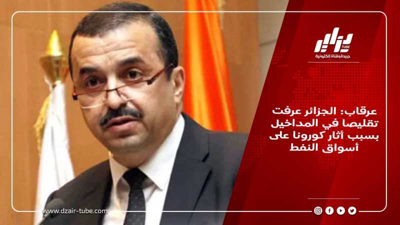 عرقاب: الجزائر عرفت تقليصا في المداخيل بسبب أثار كورونا على أسواق النفط