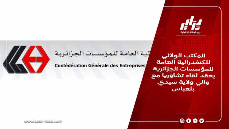 المكتب الولائي للكنفدرالية العامة للمؤسسات الجزائرية يعقد لقاء تشاوريا مع والي ولاية سيدي بلعباس