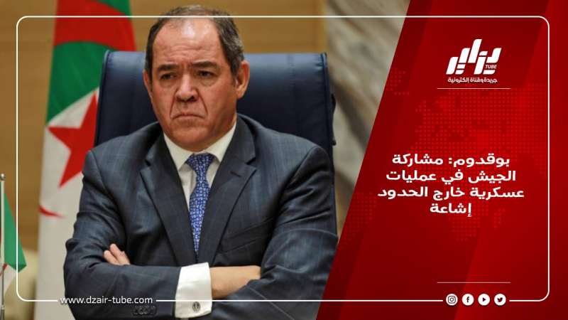 بوقدوم: مشاركة الجيش في عمليات عسكرية خارج الحدود إشاعة