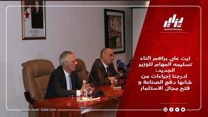 آيت علي براهم أثناء تسليمه المهام للوزير الجديد: أدرجنا إجراءات من شأنها دفع الصناعة و فتح مجال الاستثمار