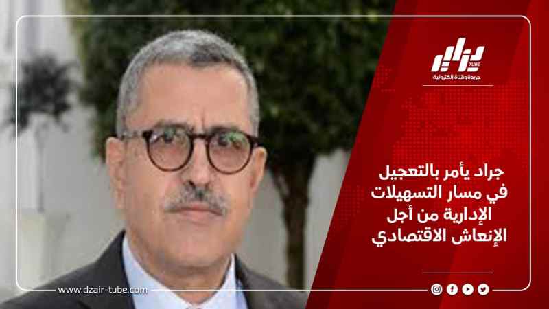 جراد يأمر بالتعجيل في مسار التسهيلات الإدارية من أجل الإنعاش الاقتصادي