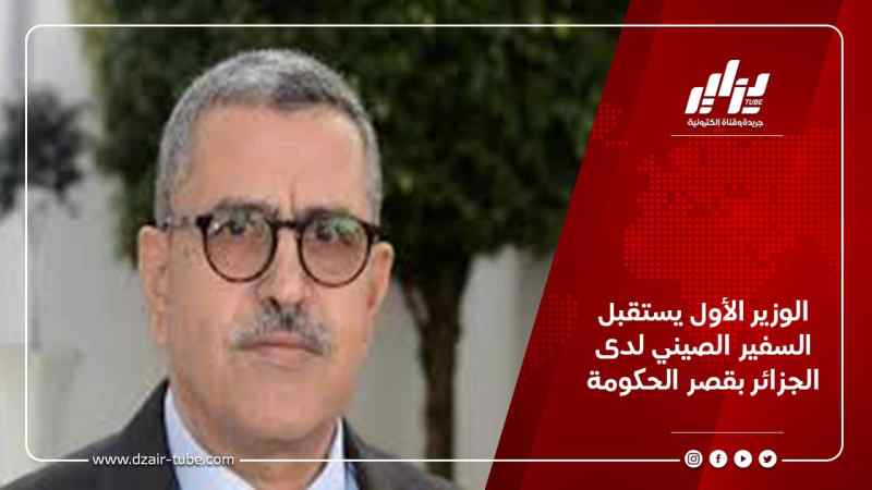 الوزير الأول يستقبل السفير الصيني لدى الجزائر بقصر الحكومة