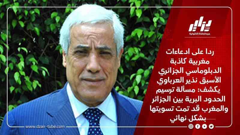 ردا على ادعاءات مغربية كاذبة الدبلوماسي الجزائري الأسبق نذير العرباوي يكشف: مسألة ترسيم الحدود البرية بين الجزائر والمغرب قد تمت تسويتها بشكل نهائي