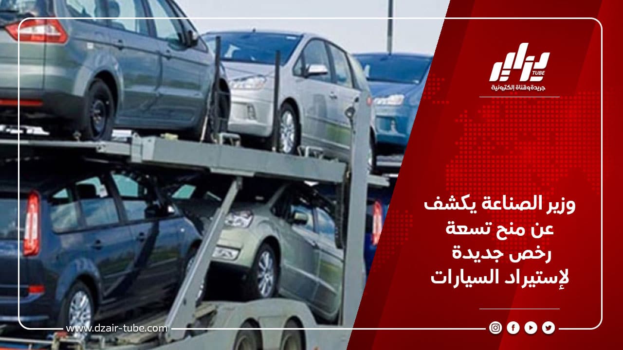 وزير الصناعة يكشف عن منح تسعة رخص جديدة لإستيراد السيارات