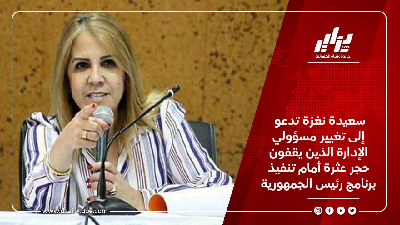 سعيدة نغزة تدعو إلى تغيير مسؤولي الإدارة الذين يقفون حجر عثرة أمام تنفيذ برنامج رئيس الجمهورية