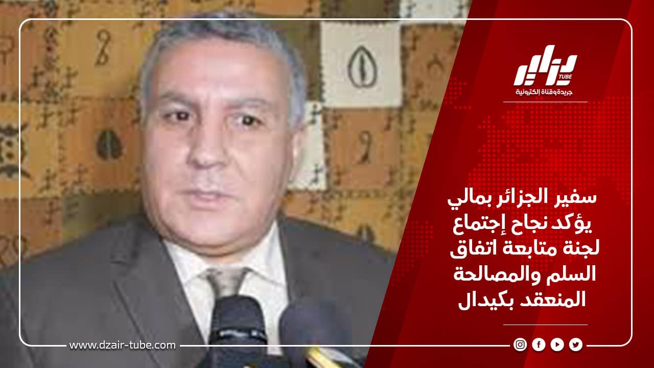 سفير الجزائر بمالي يؤكد نجاح إجتماع لجنة متابعة اتفاق السلم والمصالحة المنعقد بكيدال