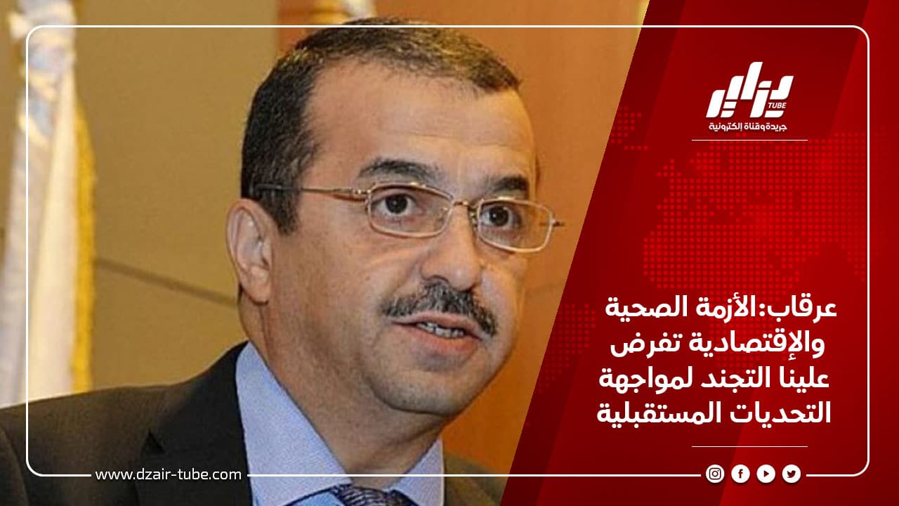 عرقاب:الأزمة الصحية والإقتصادية تفرض علينا التجند لمواجهة التحديات المستقبلية