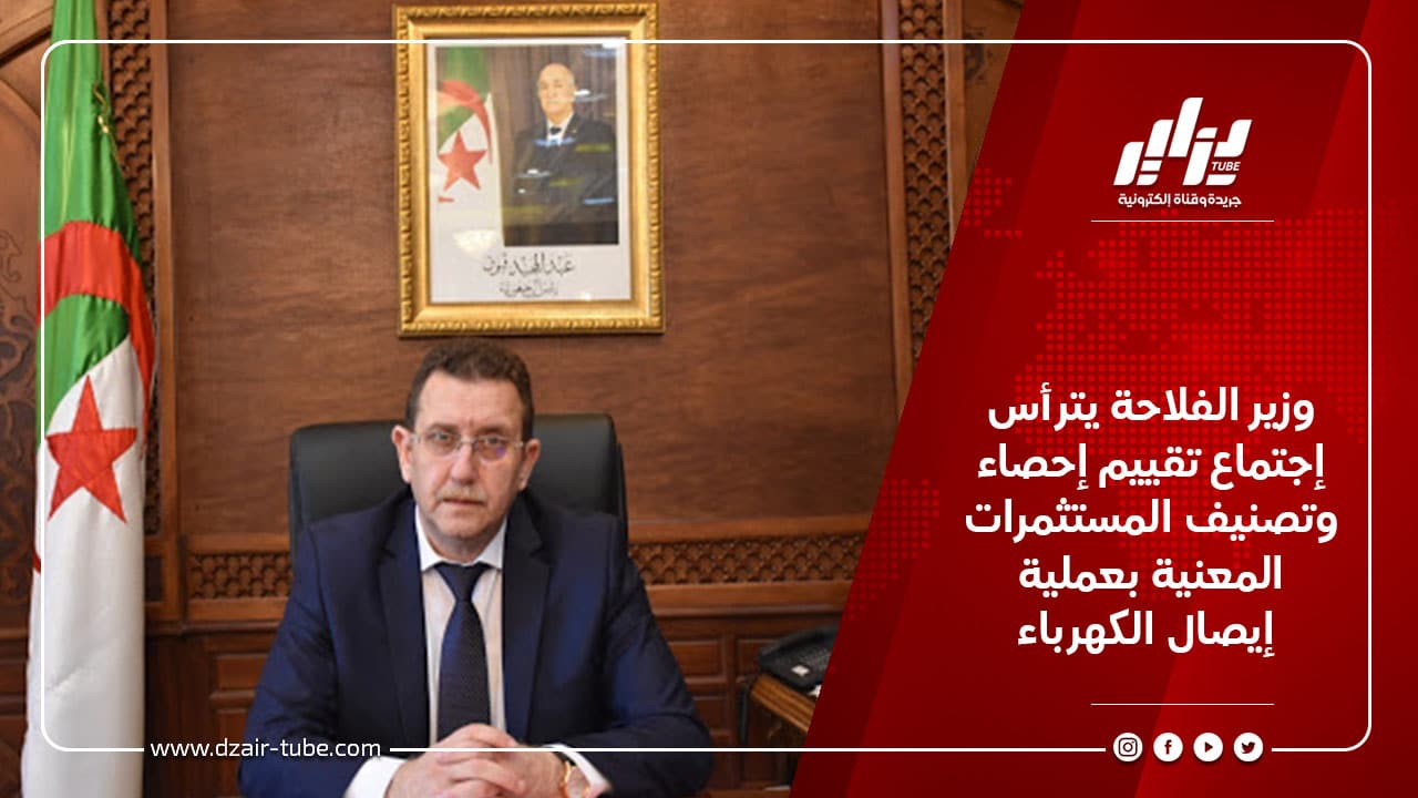 وزير الفلاحة يترأس إجتماع تقييم إحصاء وتصنيف المستثمرات المعنية بعملية إيصال الكهرباء