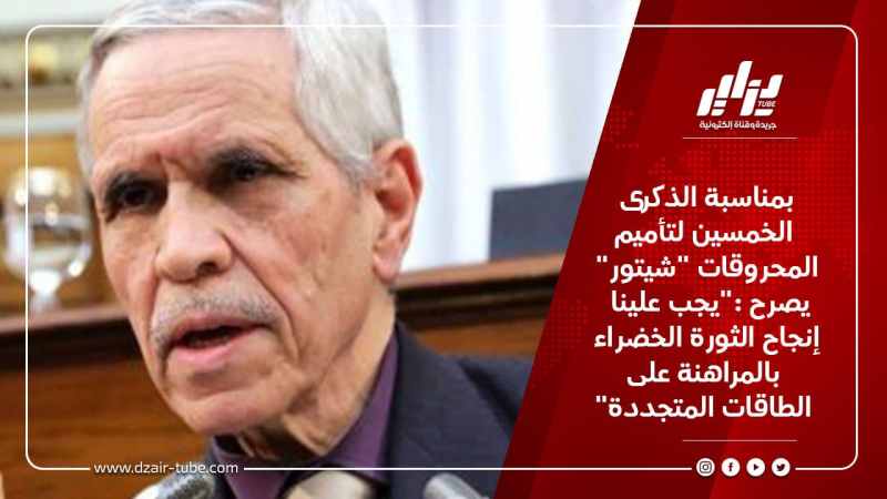 بمناسبة الذكرى الخمسين لتأميم المحروقات “شيتور” يصرح :”يجب علينا إنجاح الثورة الخضراء بالمراهنة على الطاقات المتجددة”