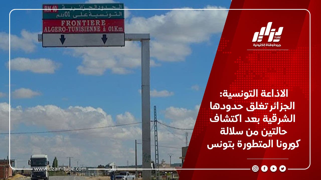 الاذاعة التونسية: الجزائر تغلق حدودها الشرقية بعد اكتشاف حالتين من سلالة كورونا المتطورة بتونس