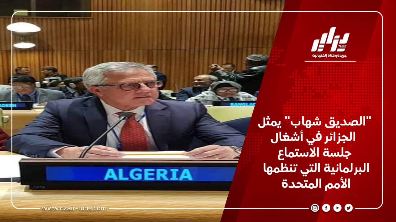 “الصديق شهاب” يمثل الجزائر في أشغال جلسة الاستماع البرلمانية التي تنظمها الأمم المتحدة