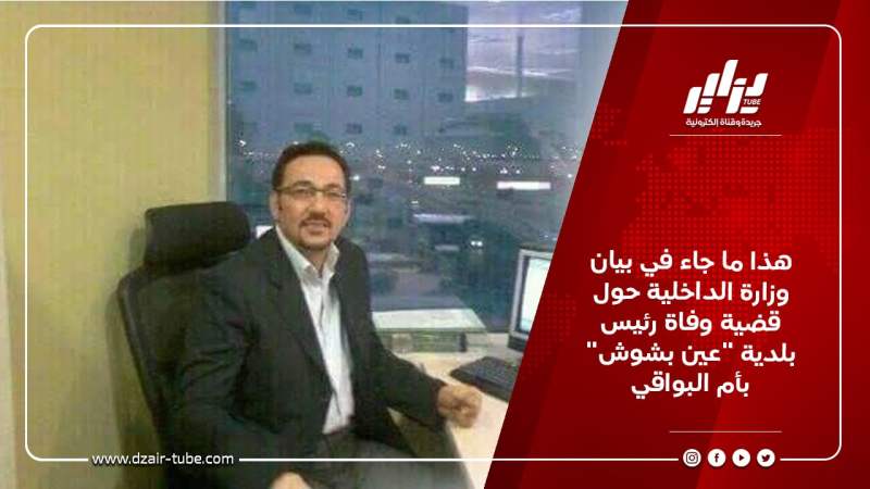 هذا ما جاء في بيان وزارة الداخلية حول قضية وفاة رئيس بلدية “عين بشوش” بأم البواقي