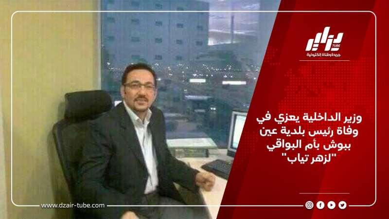 وزير الداخلية يعزي في وفاة رئيس بلدية عين ببوش بأم البواقي “لزهر تياب”