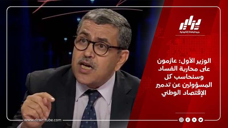 الوزير الأول: عازمون على محاربة الفساد وسنحاسب كل المسؤولين عن تدمير الإقتصاد الوطني