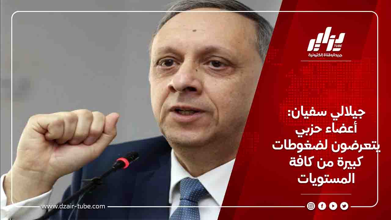 جيلالي سفيان: أعضاء حزبي يتعرضون لضغوطات كبيرة من كافة المستويات