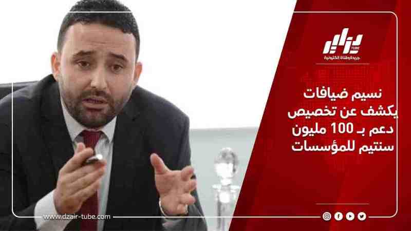 نسيم ضيافات يكشف عن تخصيص دعم بـ 100 مليون سنتيم للمؤسسات