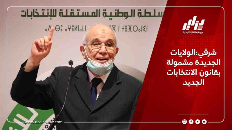 شرفي:الولايات الجديدة مشمولة بقانون الانتخابات الجديد