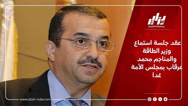 عقد جلسة استماع وزير الطاقة والمناجم محمد عرقاب بمجلس الأمة غدا