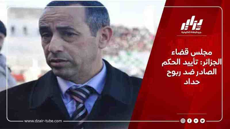 مجلس قضاء الجزائر: تأييد الحكم الصادر ضد ربوح حداد